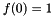 $f(0) = 1$